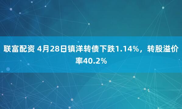 联富配资 4月28日镇洋转债下跌1.14%，转股溢价率40.2%