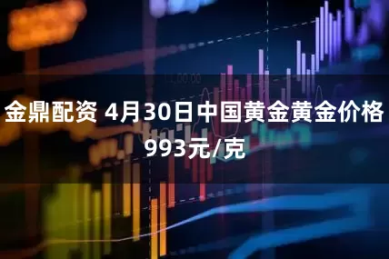金鼎配资 4月30日中国黄金黄金价格993元/克