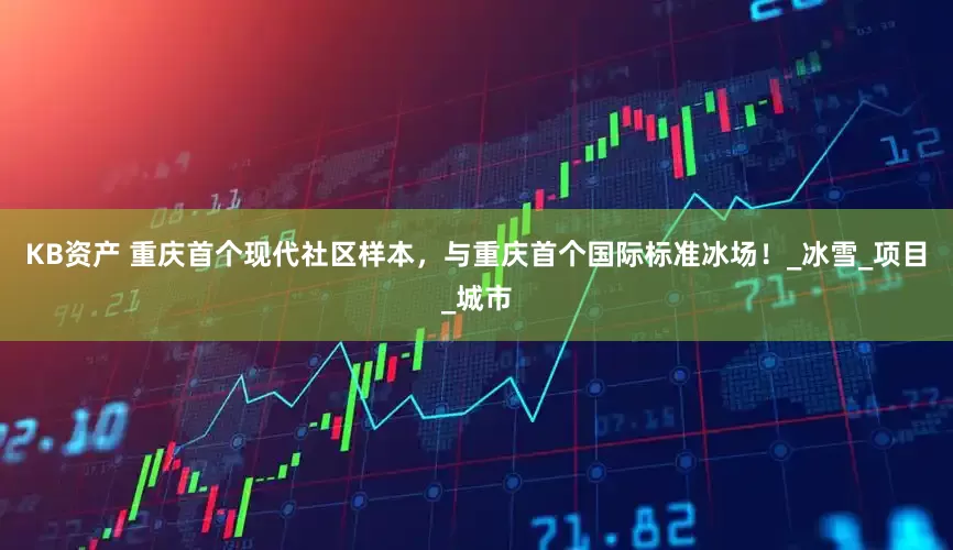 KB资产 重庆首个现代社区样本，与重庆首个国际标准冰场！_冰雪_项目_城市