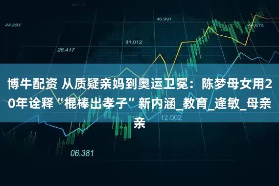 博牛配资 从质疑亲妈到奥运卫冕：陈梦母女用20年诠释“棍棒出孝子”新内涵_教育_逄敏_母亲