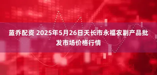 蓝乔配资 2025年5月26日天长市永福农副产品批发市场价格行情