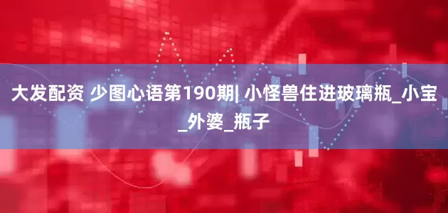 大发配资 少图心语第190期| 小怪兽住进玻璃瓶_小宝_外婆_瓶子