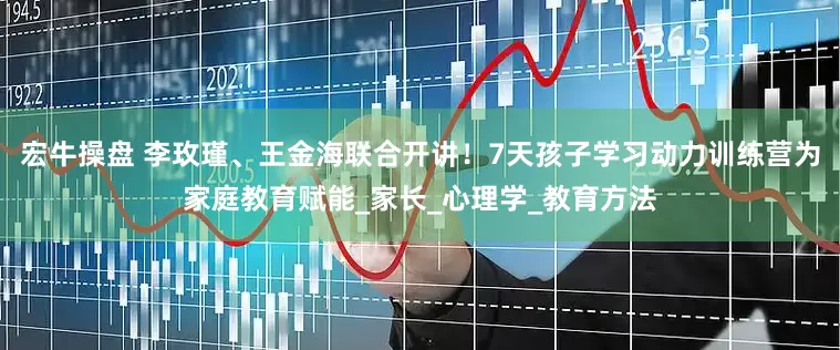 宏牛操盘 李玫瑾、王金海联合开讲！7天孩子学习动力训练营为家庭教育赋能_家长_心理学_教育方法