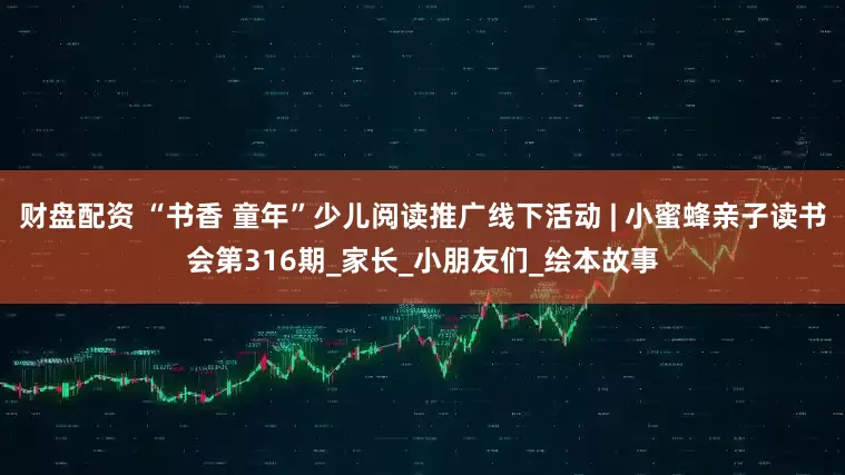 财盘配资 “书香 童年”少儿阅读推广线下活动 | 小蜜蜂亲子读书会第316期_家长_小朋友们_绘本故事