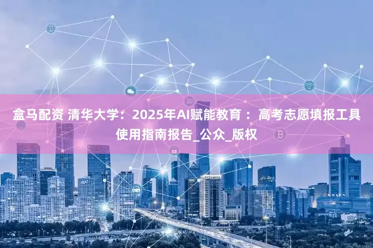盒马配资 清华大学：2025年AI赋能教育 ：高考志愿填报工具使用指南报告_公众_版权