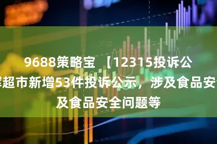 9688策略宝 【12315投诉公示】永辉超市新增53件投诉公示，涉及食品安全问题等