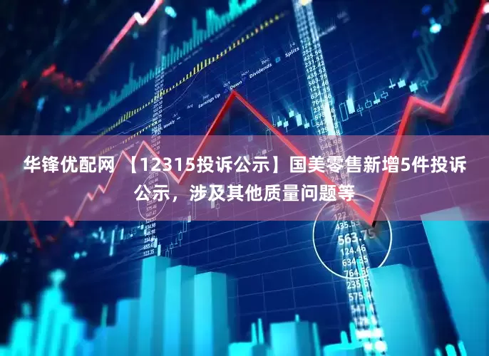 华锋优配网 【12315投诉公示】国美零售新增5件投诉公示，涉及其他质量问题等