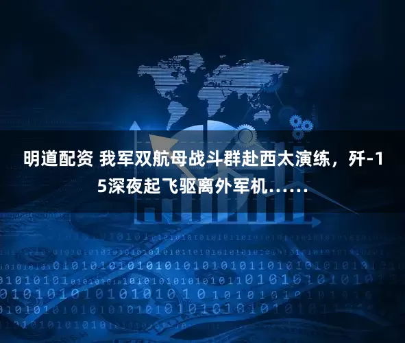 明道配资 我军双航母战斗群赴西太演练，歼-15深夜起飞驱离外军机……