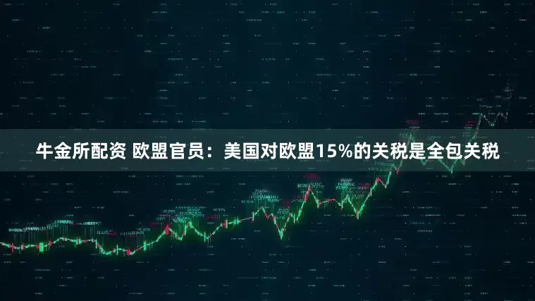 牛金所配资 欧盟官员：美国对欧盟15%的关税是全包关税