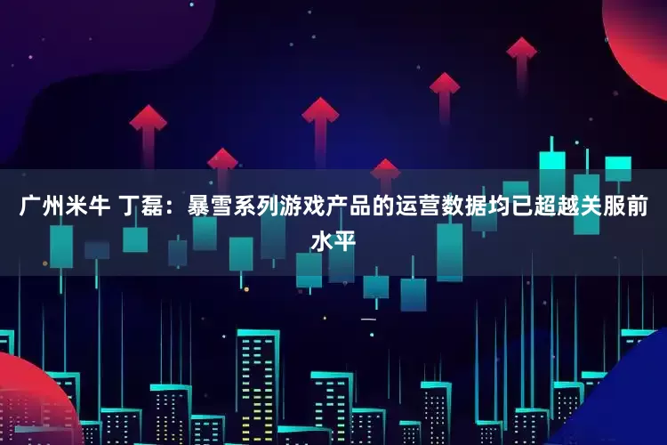 广州米牛 丁磊：暴雪系列游戏产品的运营数据均已超越关服前水平