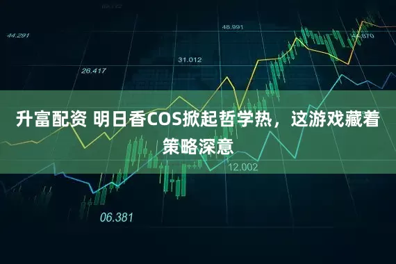 升富配资 明日香COS掀起哲学热，这游戏藏着策略深意