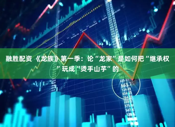 融胜配资 《龙族》第一季：论“龙家”是如何把“继承权”玩成“烫手山芋”的
