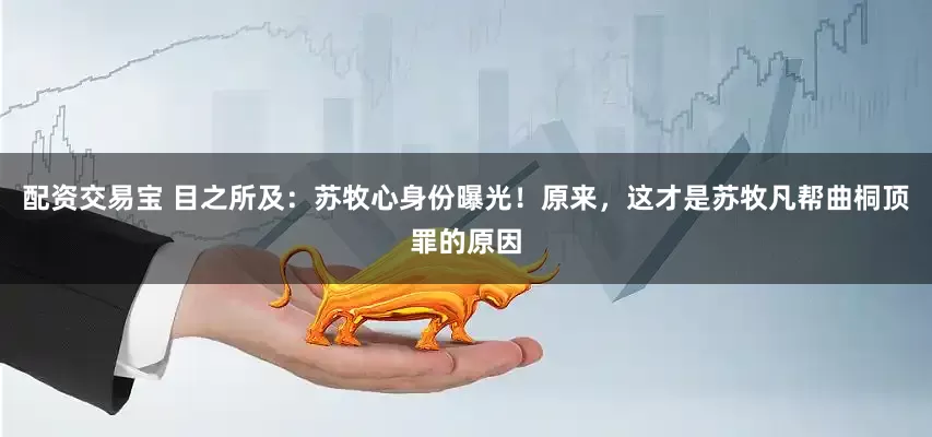 配资交易宝 目之所及：苏牧心身份曝光！原来，这才是苏牧凡帮曲桐顶罪的原因
