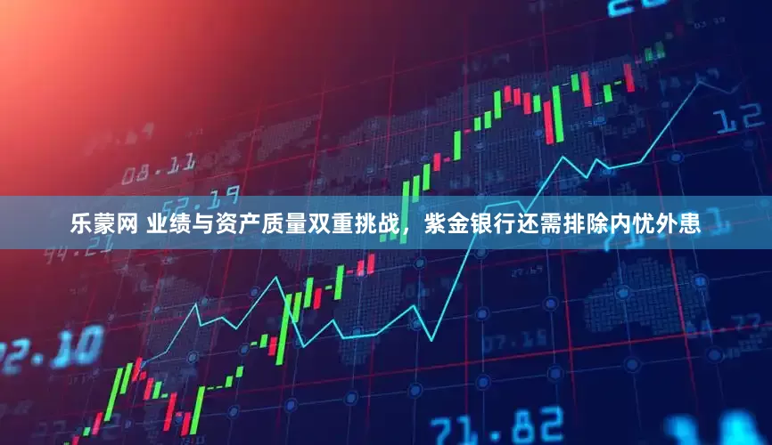 乐蒙网 业绩与资产质量双重挑战，紫金银行还需排除内忧外患