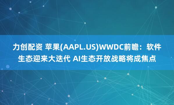 力创配资 苹果(AAPL.US)WWDC前瞻：软件生态迎来大迭代 AI生态开放战略将成焦点