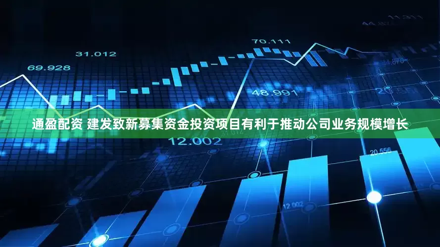 通盈配资 建发致新募集资金投资项目有利于推动公司业务规模增长