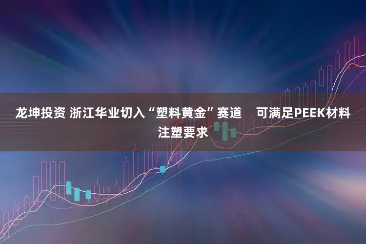 龙坤投资 浙江华业切入“塑料黄金”赛道    可满足PEEK材料注塑要求