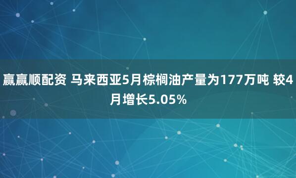 赢赢顺配资 马来西亚5月棕榈油产量为177万吨 较4月增长5.05%