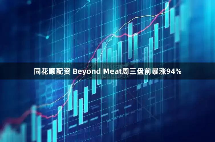 同花顺配资 Beyond Meat周三盘前暴涨94%