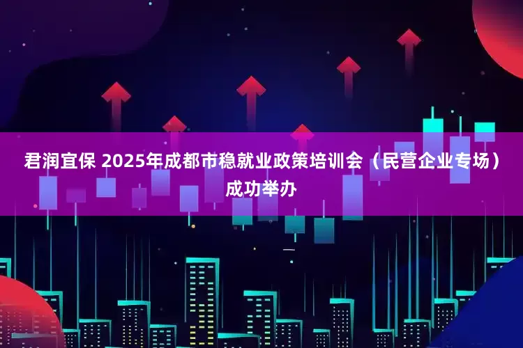 君润宜保 2025年成都市稳就业政策培训会（民营企业专场）成功举办