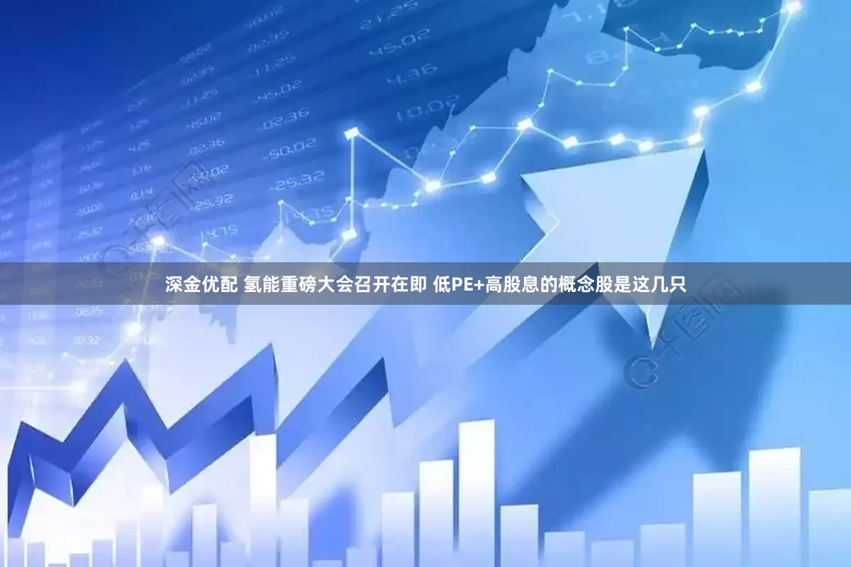 深金优配 氢能重磅大会召开在即 低PE+高股息的概念股是这几只