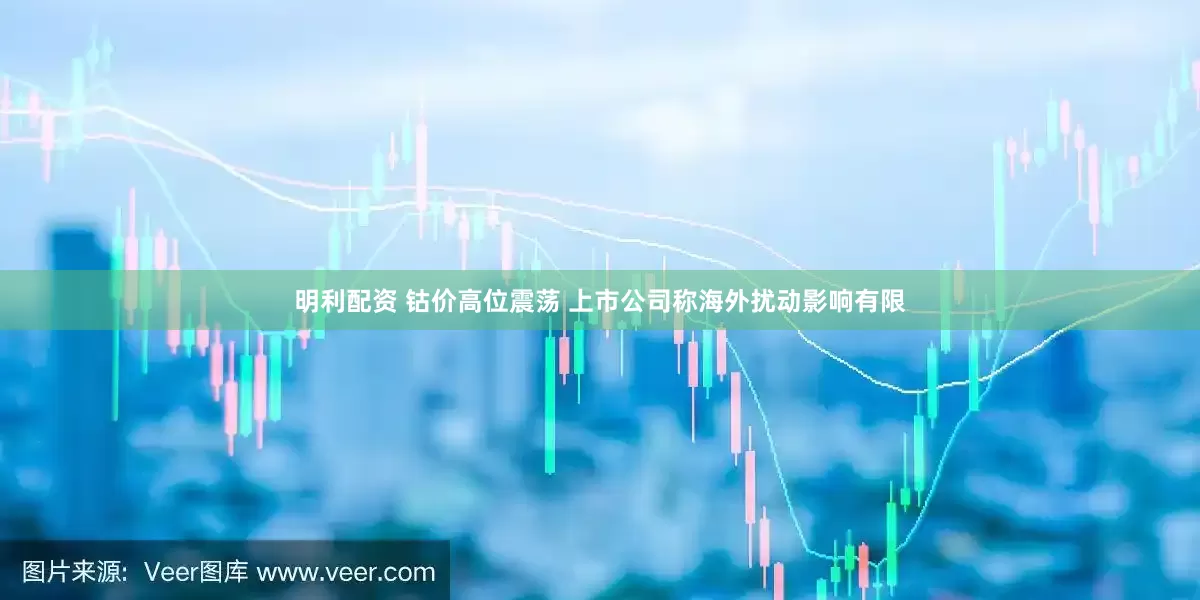 明利配资 钴价高位震荡 上市公司称海外扰动影响有限