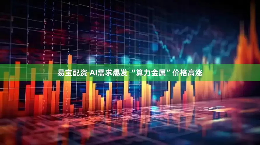 易宝配资 AI需求爆发 “算力金属”价格高涨