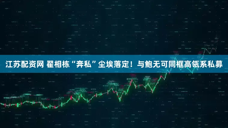 江苏配资网 翟相栋“奔私”尘埃落定！与鲍无可同框高瓴系私募