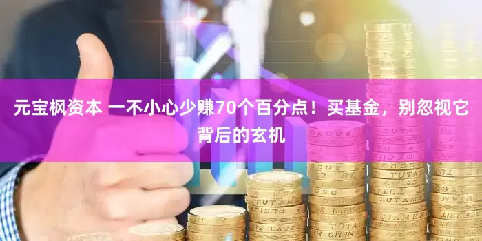 元宝枫资本 一不小心少赚70个百分点！买基金，别忽视它背后的玄机